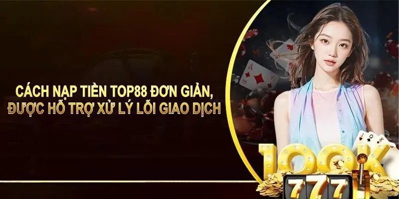 Cách nạp tiền TOP88 đơn giản, được hỗ trợ xử lý lỗi giao dịch 