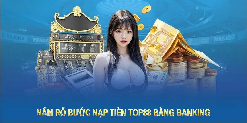 Nắm rõ bước nạp tiền Top88 bằng Banking để giao dịch mượt mà, không gặp trở ngại