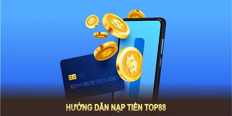 Hướng Dẫn Nạp Tiền TOP88 Chi Tiết Và Dễ Hiểu Nhất