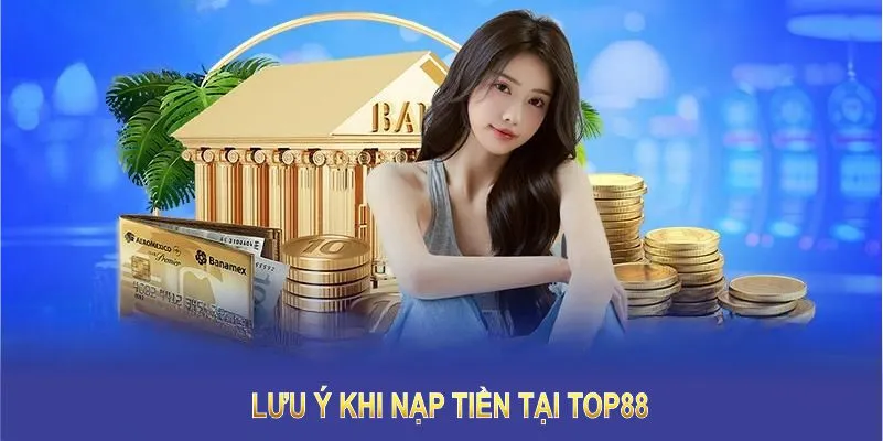 Lưu ý khi nạp tiền tại TOP88 – Hướng dẫn chi tiết từ A đến Z